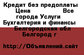 Кредит без предоплаты.  › Цена ­ 1 500 000 - Все города Услуги » Бухгалтерия и финансы   . Белгородская обл.,Белгород г.